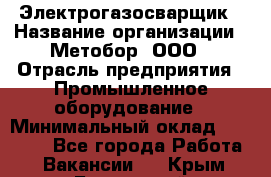 Электрогазосварщик › Название организации ­ Метобор, ООО › Отрасль предприятия ­ Промышленное оборудование › Минимальный оклад ­ 45 000 - Все города Работа » Вакансии   . Крым,Бахчисарай